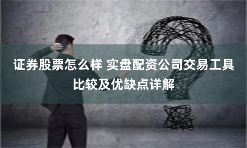 证券股票怎么样 实盘配资公司交易工具比较及优缺点详解
