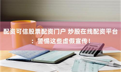 配资可信股票配资门户 炒股在线配资平台：警惕这些虚假宣传！