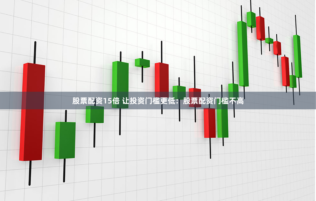 股票配资15倍 让投资门槛更低：股票配资门槛不高
