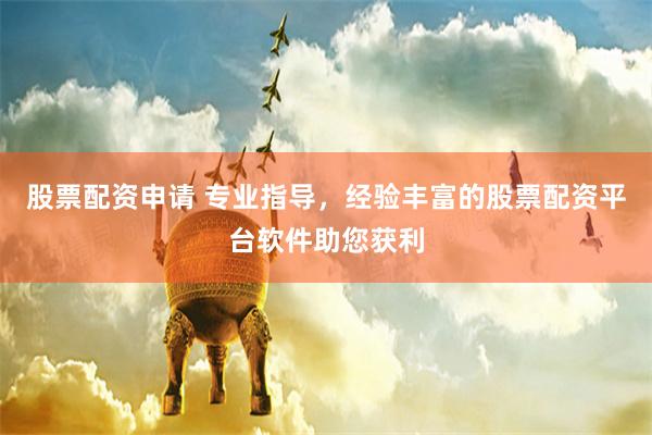 股票配资申请 专业指导，经验丰富的股票配资平台软件助您获利