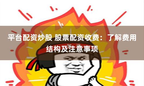 平台配资炒股 股票配资收费：了解费用结构及注意事项