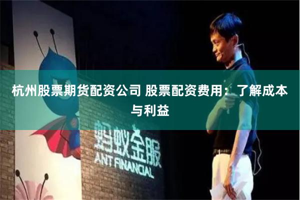 杭州股票期货配资公司 股票配资费用：了解成本与利益