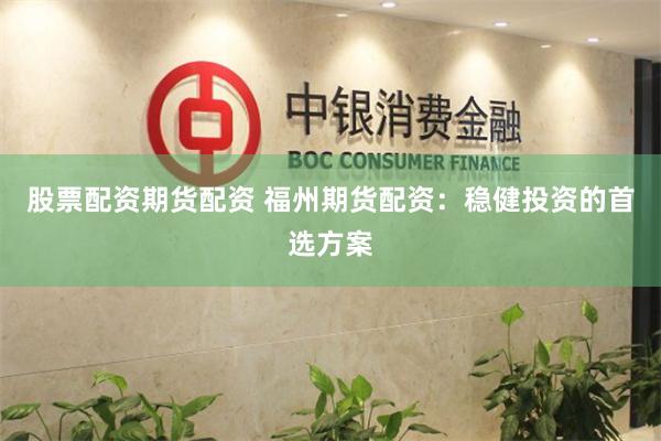 股票配资期货配资 福州期货配资：稳健投资的首选方案