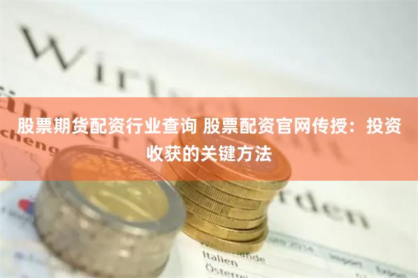 股票期货配资行业查询 股票配资官网传授：投资收获的关键方法