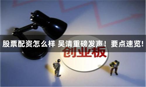 股票配资怎么样 吴清重磅发声！要点速览!