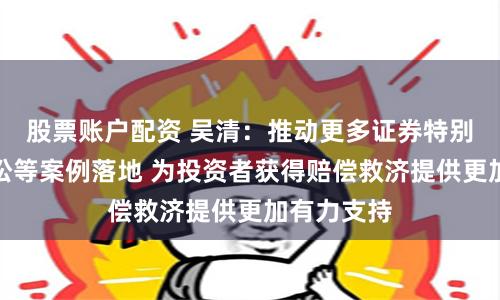 股票账户配资 吴清：推动更多证券特别代表人诉讼等案例落地 为投资者获得赔偿救济提供更加有力支持