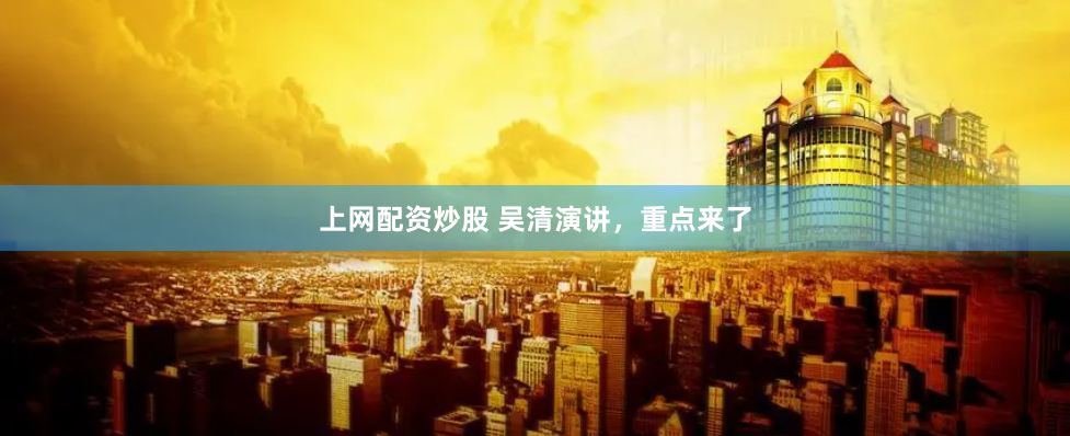 上网配资炒股 吴清演讲，重点来了