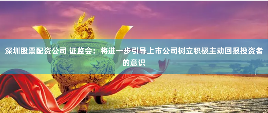 深圳股票配资公司 证监会：将进一步引导上市公司树立积极主动回报投资者的意识