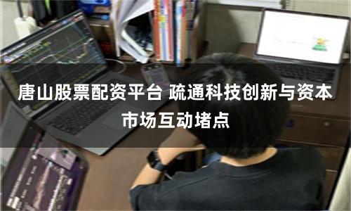 唐山股票配资平台 疏通科技创新与资本市场互动堵点