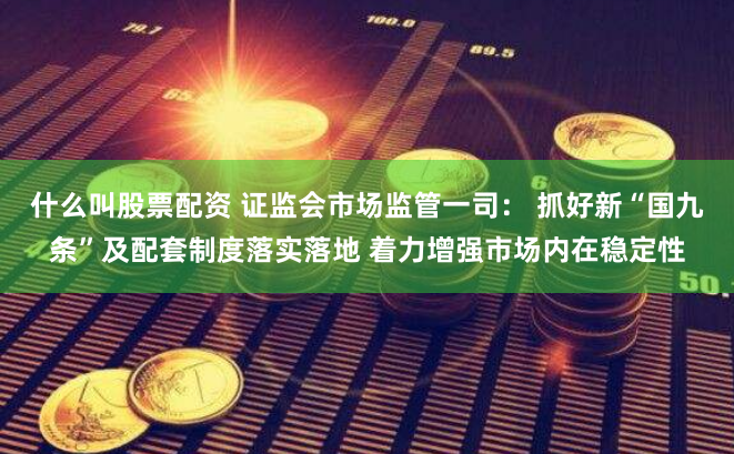 什么叫股票配资 证监会市场监管一司： 抓好新“国九条”及配套制度落实落地 着力增强市场内在稳定性