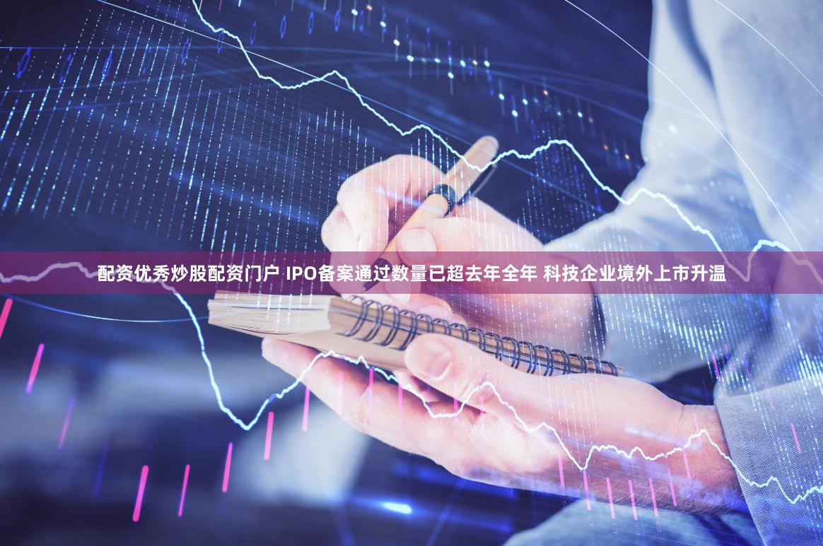 配资优秀炒股配资门户 IPO备案通过数量已超去年全年 科技企业境外上市升温