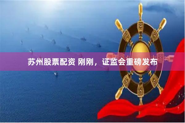 苏州股票配资 刚刚，证监会重磅发布