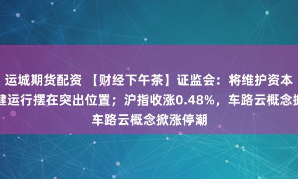 运城期货配资 【财经下午茶】证监会：将维护资本市场稳健运行摆在突出位置；沪指收涨0.48%，车路云概念掀涨停潮