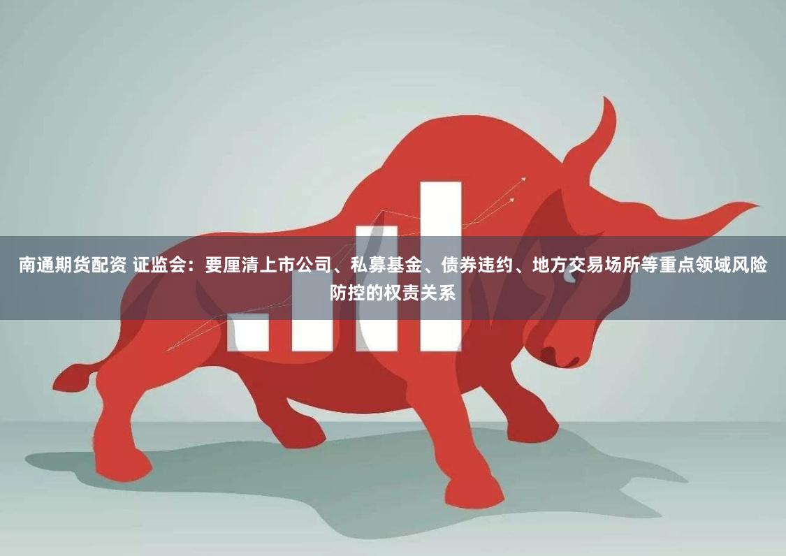 南通期货配资 证监会：要厘清上市公司、私募基金、债券违约、地方交易场所等重点领域风险防控的权责关系