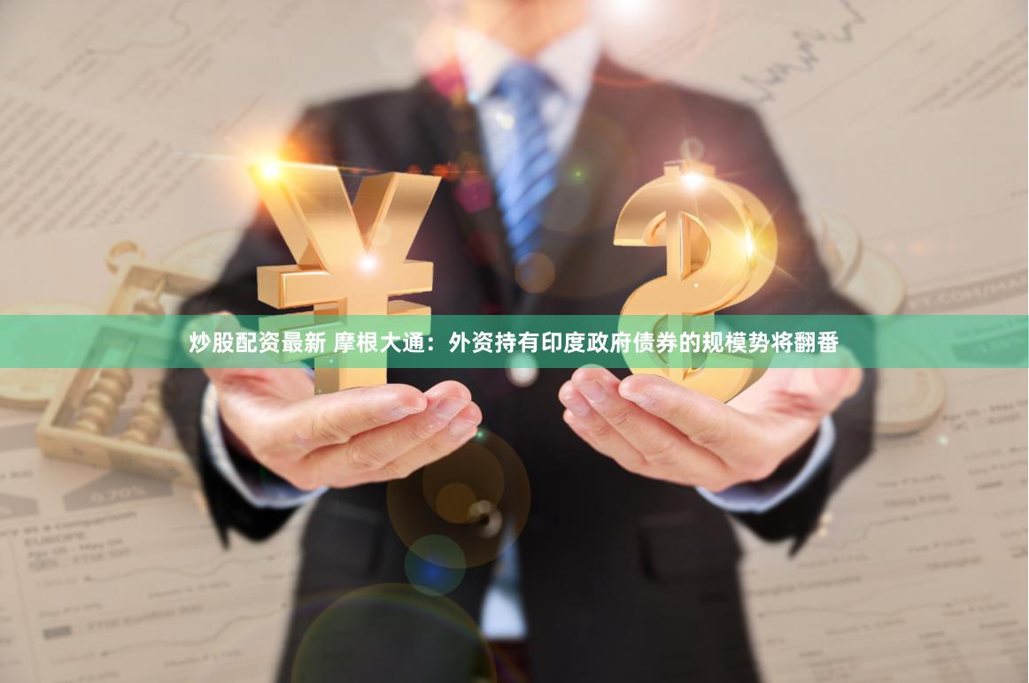 炒股配资最新 摩根大通：外资持有印度政府债券的规模势将翻番