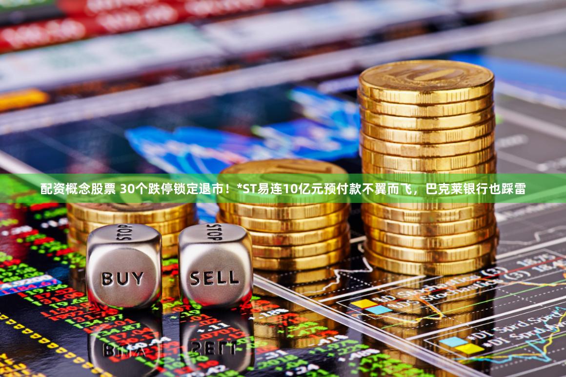 配资概念股票 30个跌停锁定退市！*ST易连10亿元预付款不翼而飞，巴克莱银行也踩雷