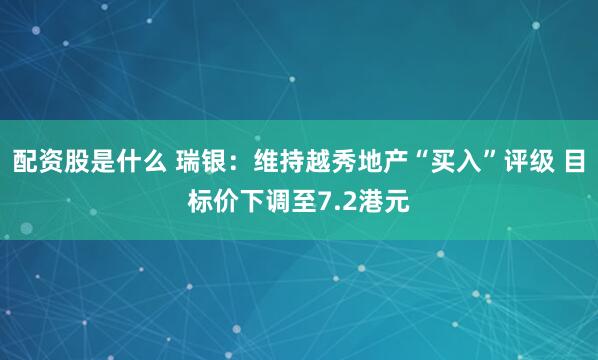 配资股是什么 瑞银：维持越秀地产“买入”评级 目标价下调至7.2港元