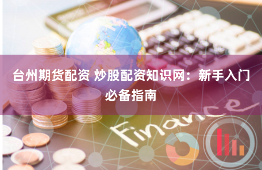 台州期货配资 炒股配资知识网：新手入门必备指南