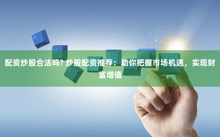 配资炒股合法吗? 炒股配资推荐：助你把握市场机遇，实现财富增值
