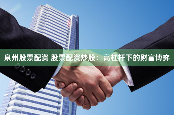 泉州股票配资 股票配资炒股：高杠杆下的财富博弈