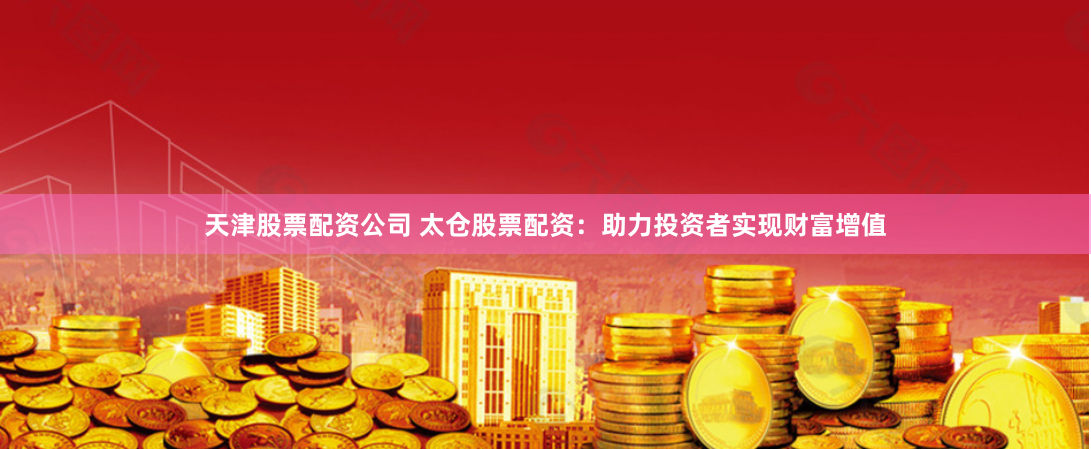 天津股票配资公司 太仓股票配资：助力投资者实现财富增值