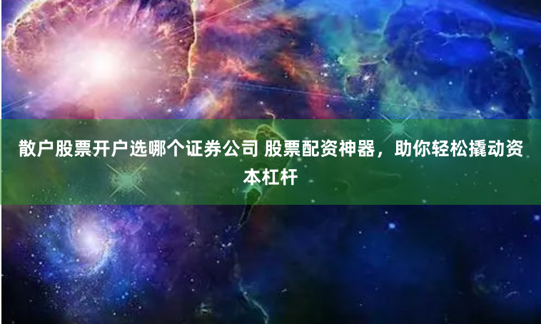 散户股票开户选哪个证券公司 股票配资神器，助你轻松撬动资本杠杆