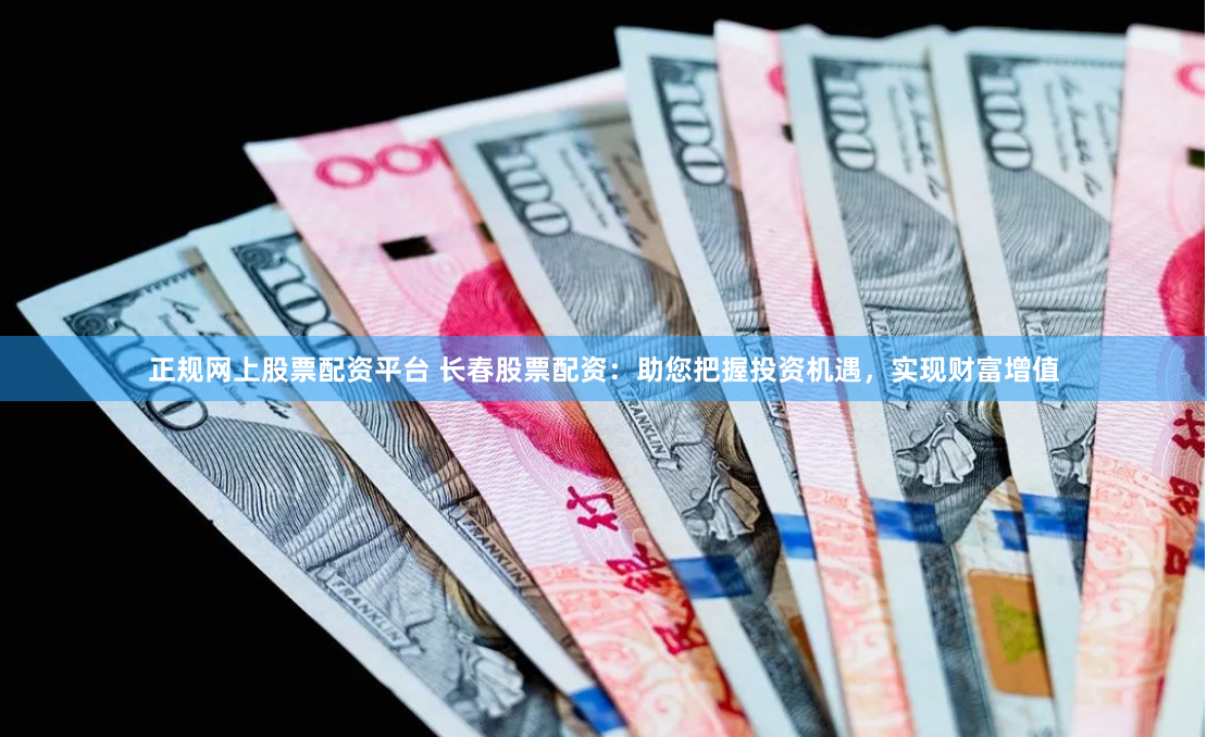 正规网上股票配资平台 长春股票配资：助您把握投资机遇，实现财富增值