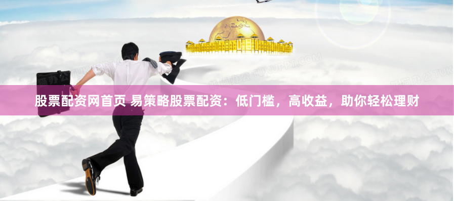 股票配资网首页 易策略股票配资：低门槛，高收益，助你轻松理财