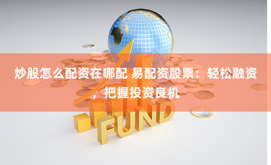 炒股怎么配资在哪配 易配资股票：轻松融资，把握投资良机