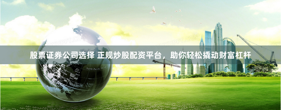 股票证券公司选择 正规炒股配资平台，助你轻松撬动财富杠杆
