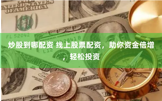 炒股到哪配资 线上股票配资，助你资金倍增，轻松投资