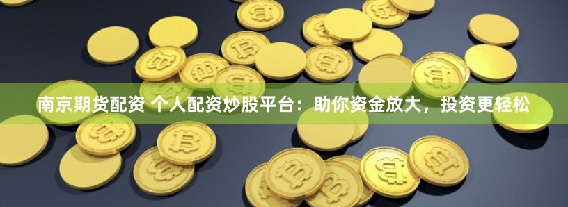南京期货配资 个人配资炒股平台：助你资金放大，投资更轻松