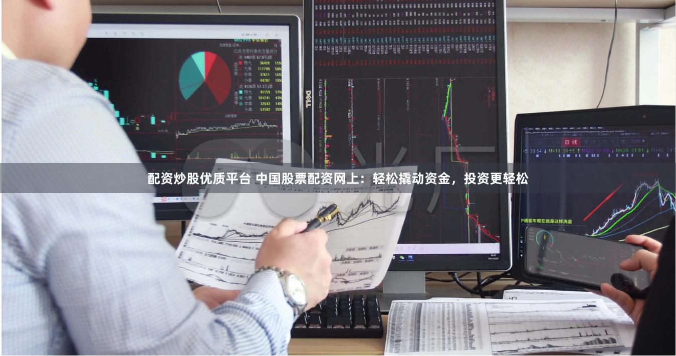 配资炒股优质平台 中国股票配资网上：轻松撬动资金，投资更轻松