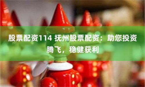 股票配资114 抚州股票配资：助您投资腾飞，稳健获利