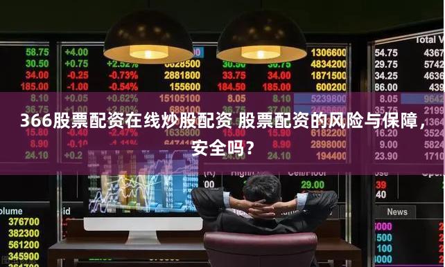 366股票配资在线炒股配资 股票配资的风险与保障，安全吗？