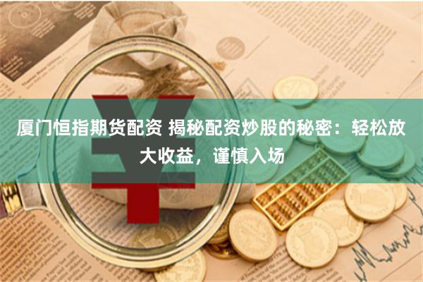 厦门恒指期货配资 揭秘配资炒股的秘密：轻松放大收益，谨慎入场