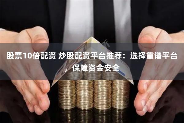 股票10倍配资 炒股配资平台推荐：选择靠谱平台，保障资金安全