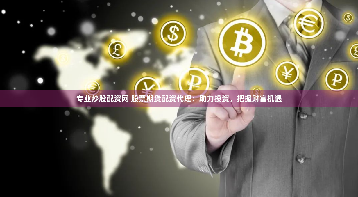 专业炒股配资网 股票期货配资代理：助力投资，把握财富机遇