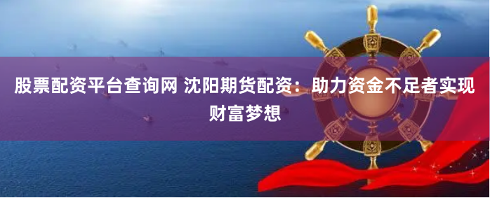 股票配资平台查询网 沈阳期货配资：助力资金不足者实现财富梦想