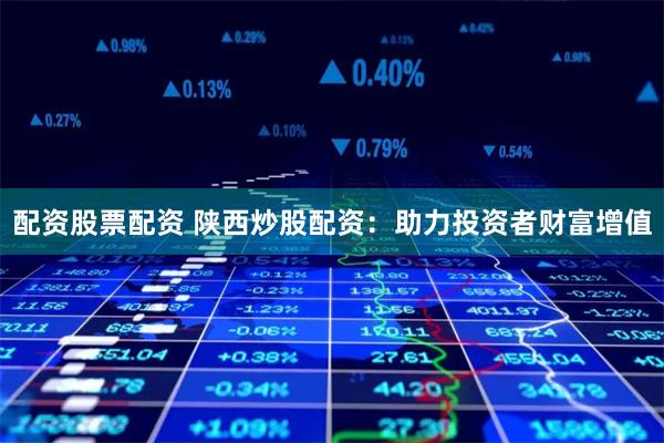 配资股票配资 陕西炒股配资：助力投资者财富增值