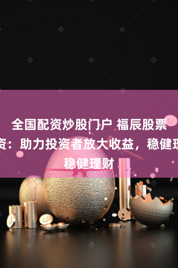 全国配资炒股门户 福辰股票配资：助力投资者放大收益，稳健理财