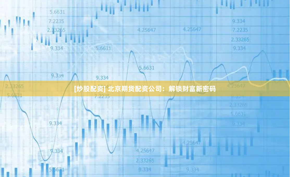 [炒股配资] 北京期货配资公司：解锁财富新密码