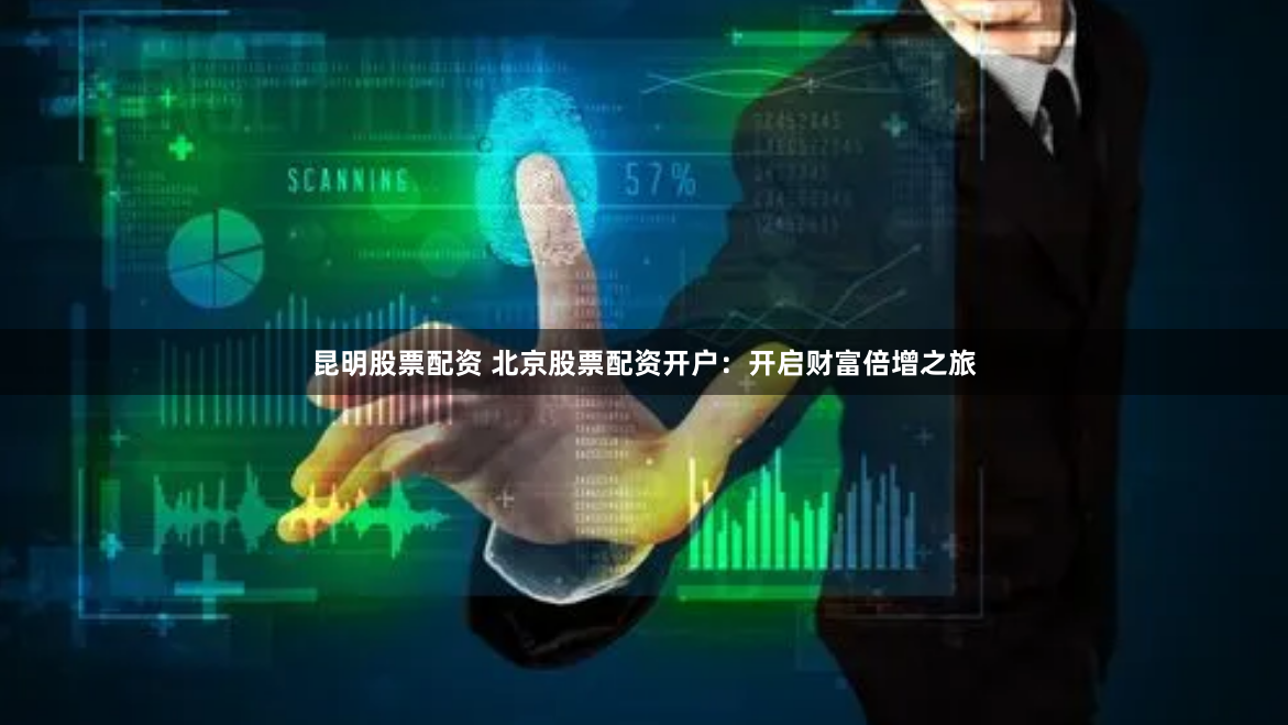昆明股票配资 北京股票配资开户：开启财富倍增之旅