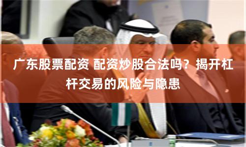 广东股票配资 配资炒股合法吗？揭开杠杆交易的风险与隐患