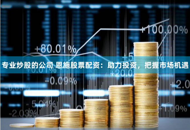 专业炒股的公司 恩施股票配资：助力投资，把握市场机遇
