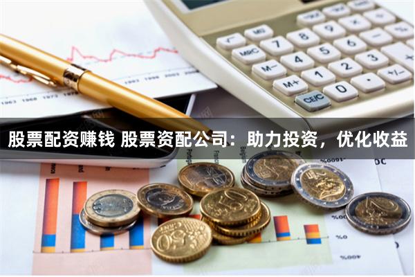 股票配资赚钱 股票资配公司：助力投资，优化收益