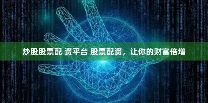 炒股股票配 资平台 股票配资，让你的财富倍增