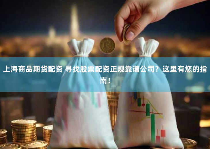 上海商品期货配资 寻找股票配资正规靠谱公司？这里有您的指南！