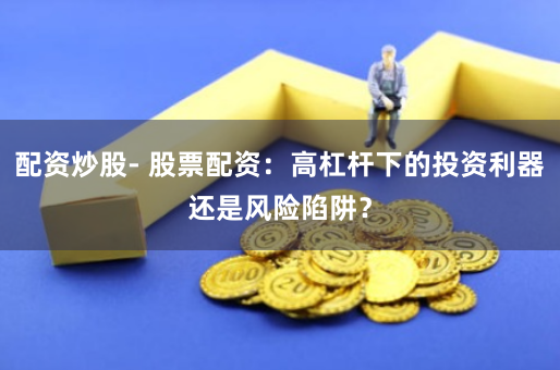 配资炒股- 股票配资：高杠杆下的投资利器还是风险陷阱？