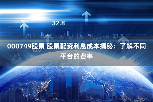 000749股票 股票配资利息成本揭秘：了解不同平台的费率